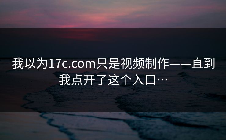我以为17c.com只是视频制作——直到我点开了这个入口…