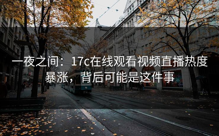一夜之间：17c在线观看视频直播热度暴涨，背后可能是这件事