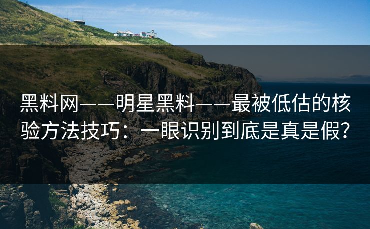黑料网——明星黑料——最被低估的核验方法技巧：一眼识别到底是真是假？