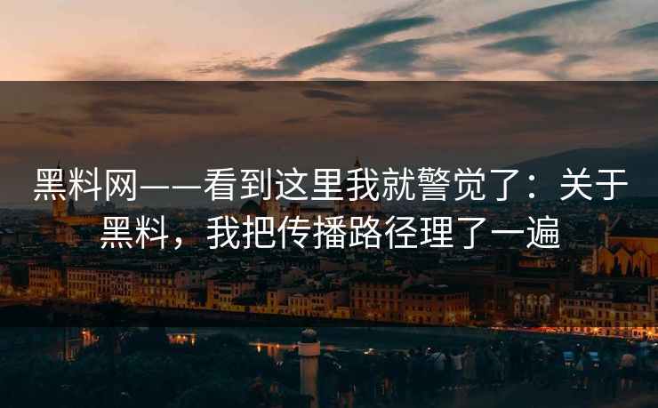 黑料网——看到这里我就警觉了：关于黑料，我把传播路径理了一遍