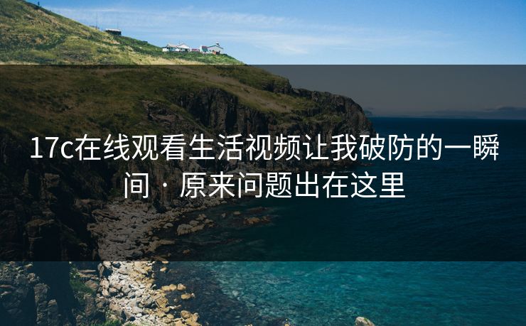 17c在线观看生活视频让我破防的一瞬间 · 原来问题出在这里