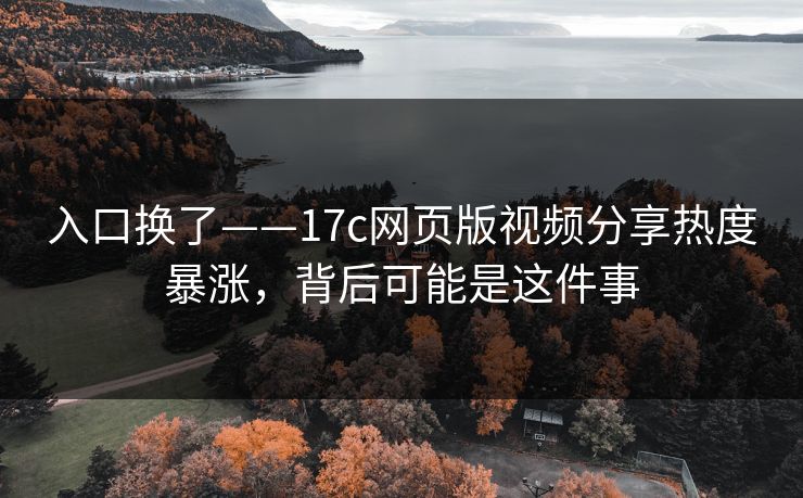 入口换了——17c网页版视频分享热度暴涨，背后可能是这件事
