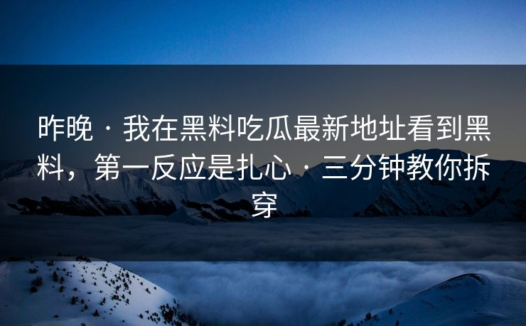 昨晚 · 我在黑料吃瓜最新地址看到黑料，第一反应是扎心 · 三分钟教你拆穿