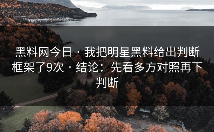 黑料网今日 · 我把明星黑料给出判断框架了9次 · 结论:先看多方对照再下判断 黑料网今日 · 我把明星黑料给出判断框架了9次 · 结论:先看多方对照再下判断