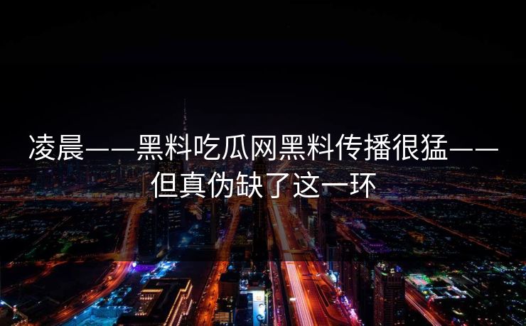 凌晨——黑料吃瓜网黑料传播很猛——但真伪缺了这一环 凌晨——黑料吃瓜网黑料传播很猛——但真伪缺了这一环