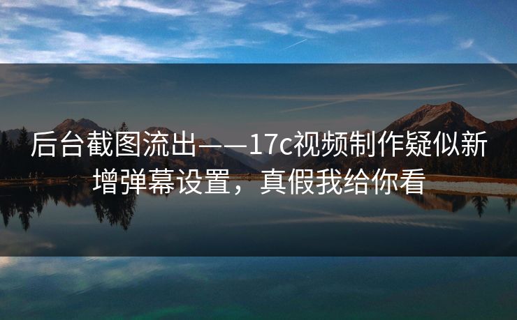 后台截图流出——17c视频制作疑似新增弹幕设置,真假我给你看 后台截图流出——17c视频制作疑似新增弹幕设置,真假我给你看