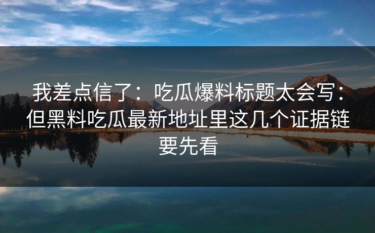 我差点信了：吃瓜爆料标题太会写：但黑料吃瓜最新地址里这几个证据链要先看