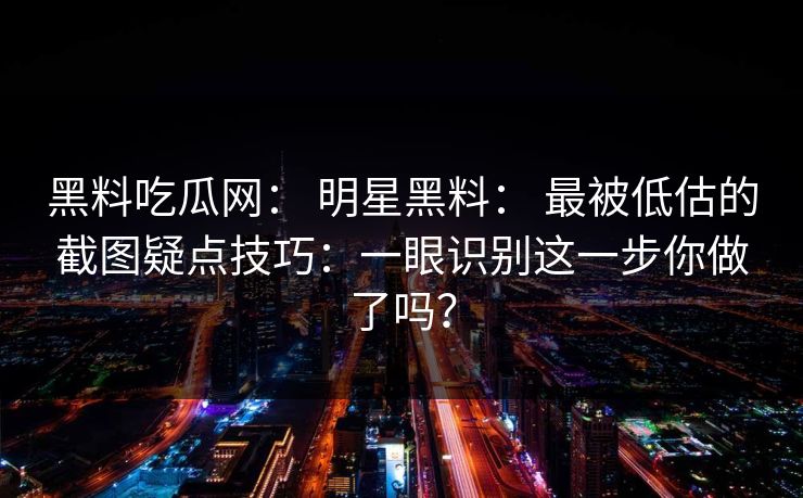 黑料吃瓜网： 明星黑料： 最被低估的截图疑点技巧：一眼识别这一步你做了吗？