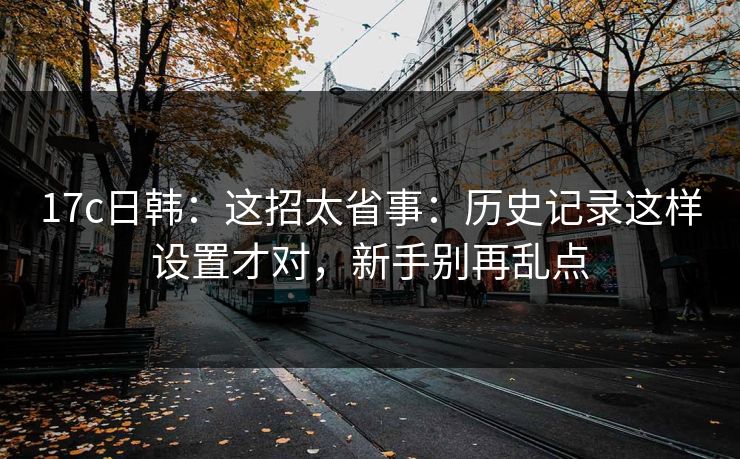 17c日韩:这招太省事:历史记录这样设置才对,新手别再乱点 17c日韩:这招太省事:历史记录这样设置才对,新手别再乱点