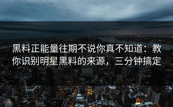 黑料正能量往期不说你真不知道:教你识别明星黑料的来源,三分钟搞定 黑料正能量往期不说你真不知道:教你识别明星黑料的来源,三分钟搞定