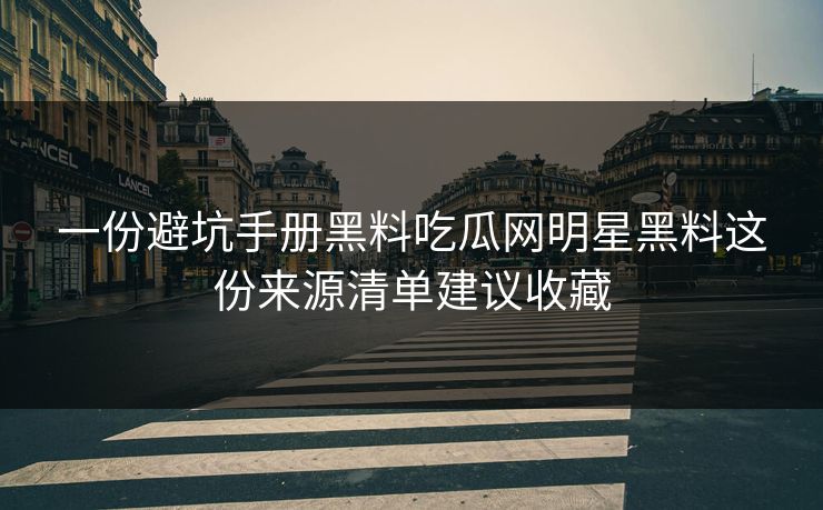 一份避坑手册黑料吃瓜网明星黑料这份来源清单建议收藏