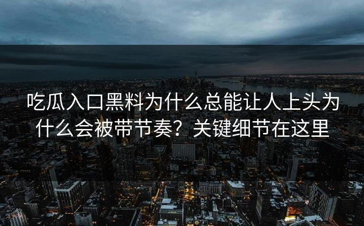 吃瓜入口黑料为什么总能让人上头为什么会被带节奏?关键细节在这里 吃瓜入口黑料为什么总能让人上头为什么会被带节奏?关键细节在这里