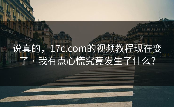 说真的，17c.com的视频教程现在变了 · 我有点心慌究竟发生了什么？