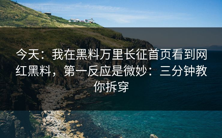 今天:我在黑料万里长征首页看到网红黑料,第一反应是微妙:三分钟教你拆穿 今天:我在黑料万里长征首页看到网红黑料,第一反应是微妙:三分钟教你拆穿
