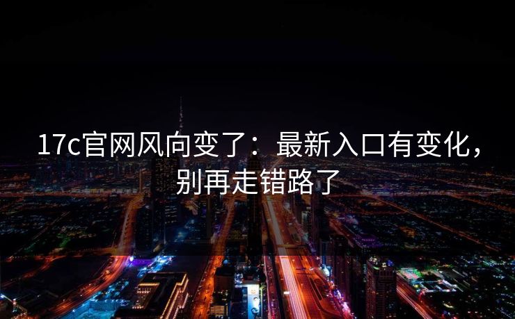 17c官网风向变了:最新入口有变化,别再走错路了 17c官网风向变了:最新入口有变化,别再走错路了
