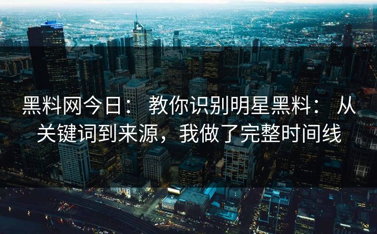 黑料网今日: 教你识别明星黑料: 从关键词到来源,我做了完整时间线 黑料网今日: 教你识别明星黑料: 从关键词到来源,我做了完整时间线