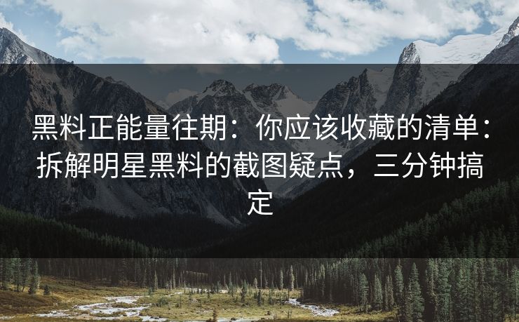 黑料正能量往期:你应该收藏的清单:拆解明星黑料的截图疑点,三分钟搞定 黑料正能量往期:你应该收藏的清单:拆解明星黑料的截图疑点,三分钟搞定