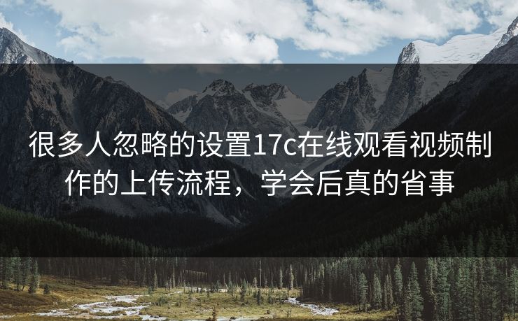 很多人忽略的设置17c在线观看视频制作的上传流程,学会后真的省事 很多人忽略的设置17c在线观看视频制作的上传流程,学会后真的省事