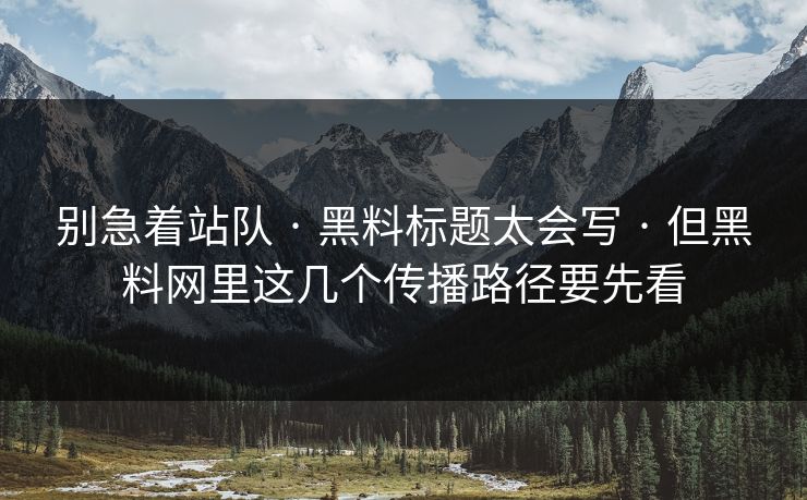 别急着站队 · 黑料标题太会写 · 但黑料网里这几个传播路径要先看 别急着站队 · 黑料标题太会写 · 但黑料网里这几个传播路径要先看