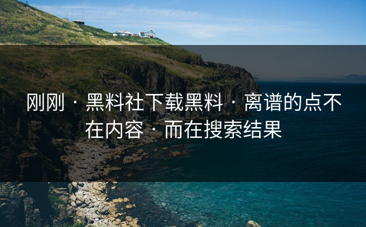 刚刚 · 黑料社下载黑料 · 离谱的点不在内容 · 而在搜索结果