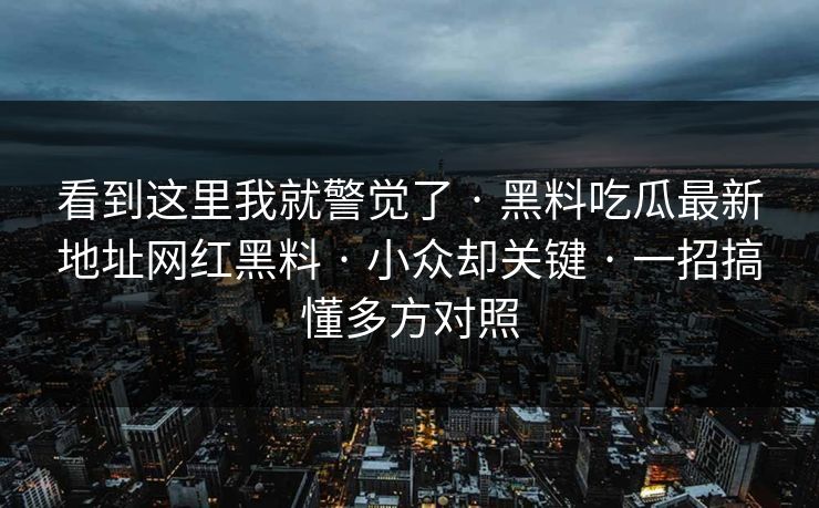 看到这里我就警觉了 · 黑料吃瓜最新地址网红黑料 · 小众却关键 · 一招搞懂多方对照