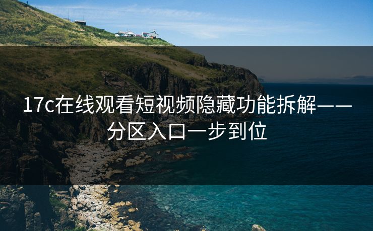 17c在线观看短视频隐藏功能拆解——分区入口一步到位