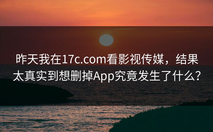 昨天我在17c.com看影视传媒,结果太真实到想删掉App究竟发生了什么? 昨天我在17c.com看影视传媒,结果太真实到想删掉App究竟发生了什么?