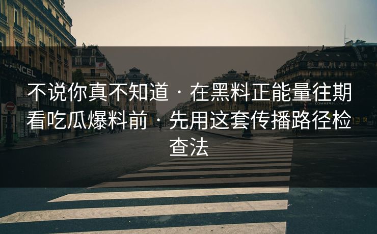 不说你真不知道 · 在黑料正能量往期看吃瓜爆料前 · 先用这套传播路径检查法 不说你真不知道 · 在黑料正能量往期看吃瓜爆料前 · 先用这套传播路径检查法