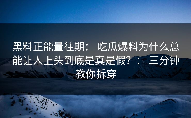 黑料正能量往期: 吃瓜爆料为什么总能让人上头到底是真是假?: 三分钟教你拆穿 黑料正能量往期: 吃瓜爆料为什么总能让人上头到底是真是假?: 三分钟教你拆穿