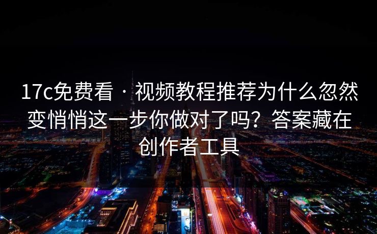 17c免费看 · 视频教程推荐为什么忽然变悄悄这一步你做对了吗?答案藏在创作者工具 17c免费看 · 视频教程推荐为什么忽然变悄悄这一步你做对了吗?答案藏在创作者工具