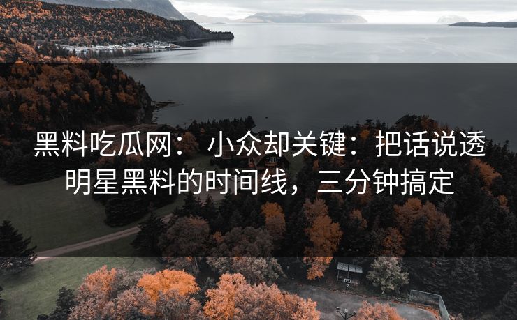 黑料吃瓜网: 小众却关键:把话说透明星黑料的时间线,三分钟搞定 黑料吃瓜网: 小众却关键:把话说透明星黑料的时间线,三分钟搞定