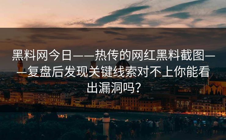 黑料网今日——热传的网红黑料截图——复盘后发现关键线索对不上你能看出漏洞吗？