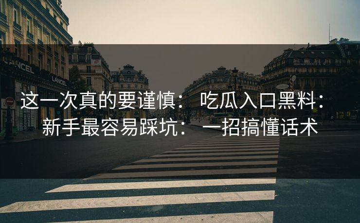 这一次真的要谨慎: 吃瓜入口黑料: 新手最容易踩坑: 一招搞懂话术 这一次真的要谨慎: 吃瓜入口黑料: 新手最容易踩坑: 一招搞懂话术