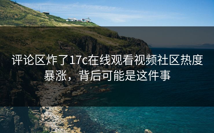 评论区炸了17c在线观看视频社区热度暴涨,背后可能是这件事 评论区炸了17c在线观看视频社区热度暴涨,背后可能是这件事