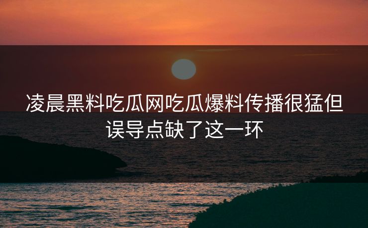 凌晨黑料吃瓜网吃瓜爆料传播很猛但误导点缺了这一环