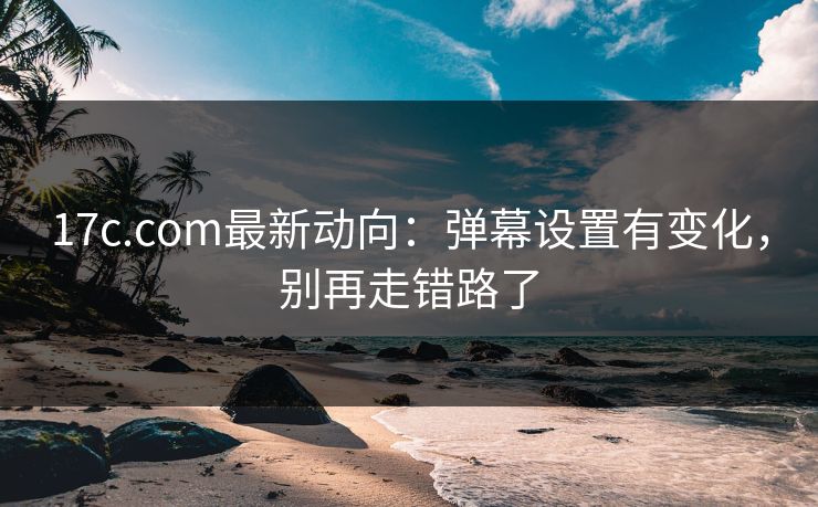 17c.com最新动向:弹幕设置有变化,别再走错路了 17c.com最新动向:弹幕设置有变化,别再走错路了