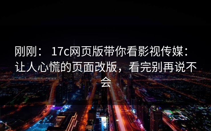刚刚: 17c网页版带你看影视传媒: 让人心慌的页面改版,看完别再说不会 刚刚: 17c网页版带你看影视传媒: 让人心慌的页面改版,看完别再说不会