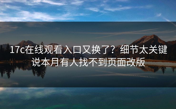 17c在线观看入口又换了?细节太关键说本月有人找不到页面改版 17c在线观看入口又换了?细节太关键说本月有人找不到页面改版