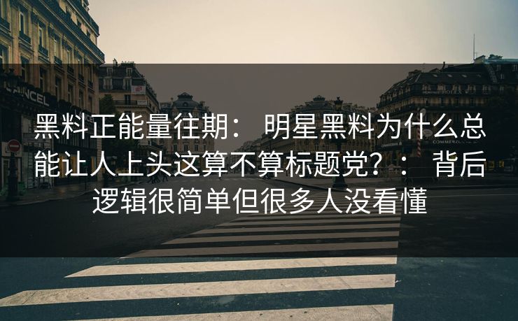 黑料正能量往期： 明星黑料为什么总能让人上头这算不算标题党？： 背后逻辑很简单但很多人没看懂