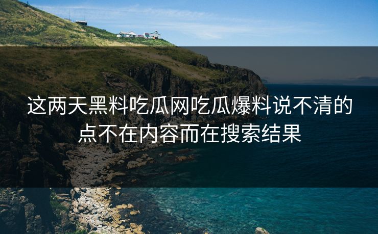 这两天黑料吃瓜网吃瓜爆料说不清的点不在内容而在搜索结果