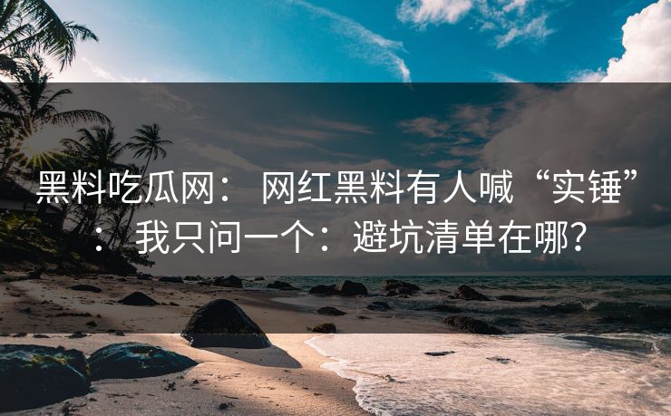 黑料吃瓜网： 网红黑料有人喊“实锤”： 我只问一个：避坑清单在哪？