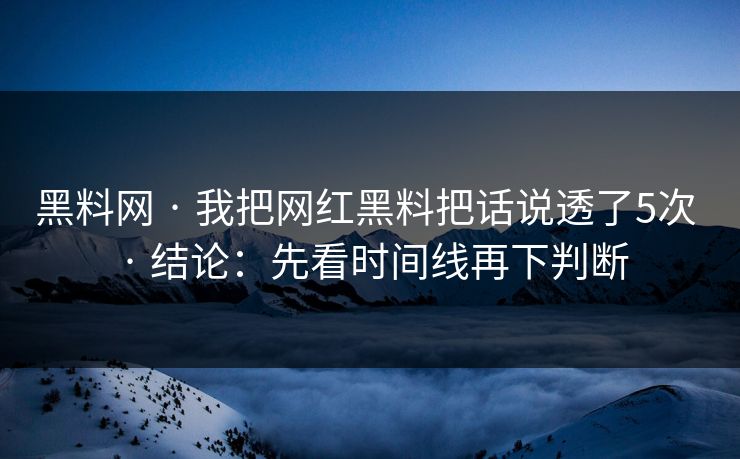 黑料网 · 我把网红黑料把话说透了5次 · 结论：先看时间线再下判断