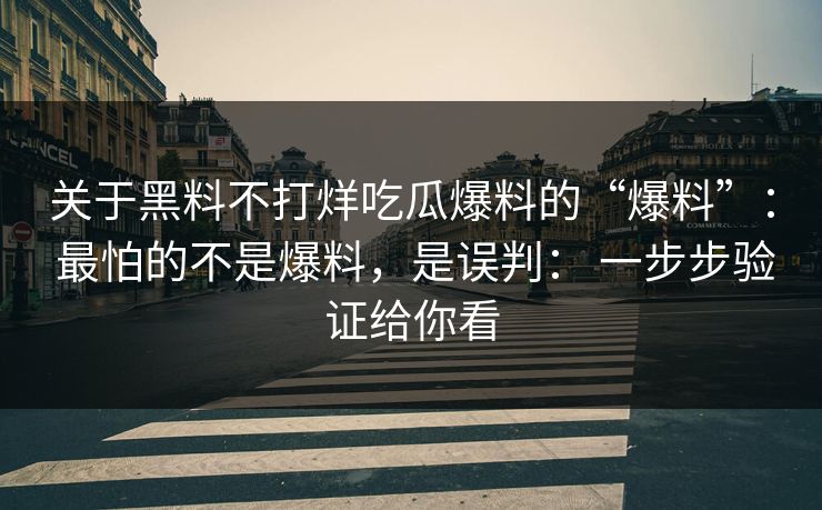 关于黑料不打烊吃瓜爆料的“爆料”： 最怕的不是爆料，是误判： 一步步验证给你看
