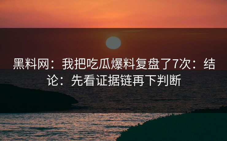 黑料网:我把吃瓜爆料复盘了7次:结论:先看证据链再下判断 黑料网:我把吃瓜爆料复盘了7次:结论:先看证据链再下判断