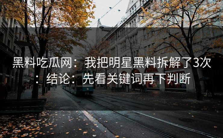 黑料吃瓜网:我把明星黑料拆解了3次:结论:先看关键词再下判断 黑料吃瓜网:我把明星黑料拆解了3次:结论:先看关键词再下判断