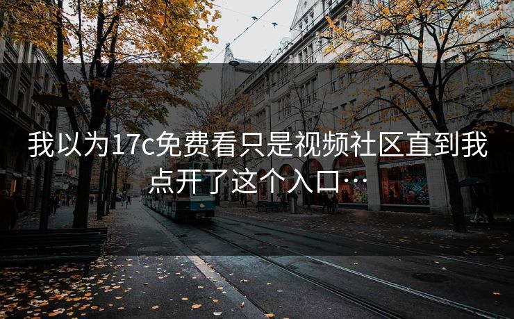 我以为17c免费看只是视频社区直到我点开了这个入口… 我以为17c免费看只是视频社区直到我点开了这个入口…