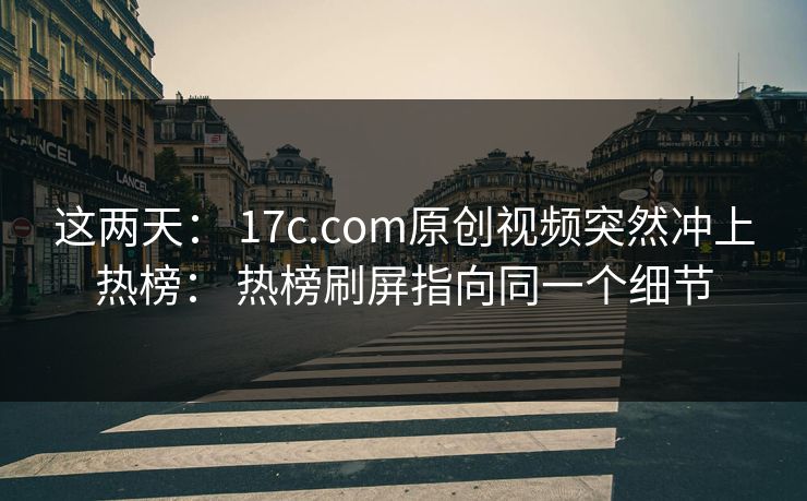 这两天: 17c.com原创视频突然冲上热榜: 热榜刷屏指向同一个细节 这两天: 17c.com原创视频突然冲上热榜: 热榜刷屏指向同一个细节