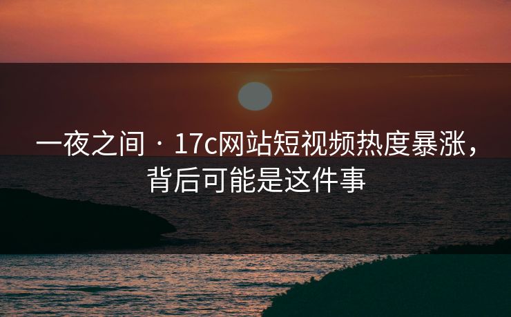一夜之间 · 17c网站短视频热度暴涨,背后可能是这件事 一夜之间 · 17c网站短视频热度暴涨,背后可能是这件事