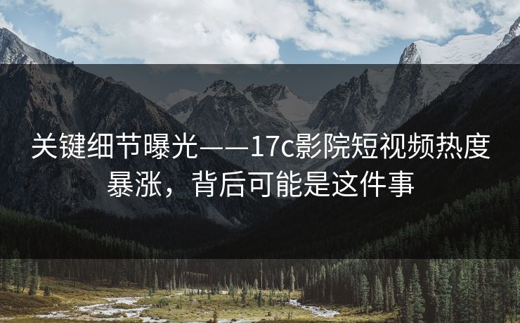 关键细节曝光——17c影院短视频热度暴涨，背后可能是这件事