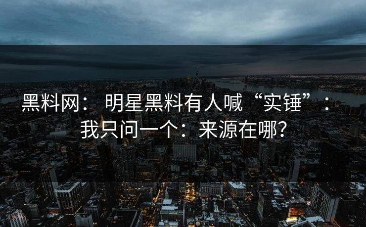 黑料网: 明星黑料有人喊“实锤”: 我只问一个:来源在哪? 黑料网: 明星黑料有人喊“实锤”: 我只问一个:来源在哪?